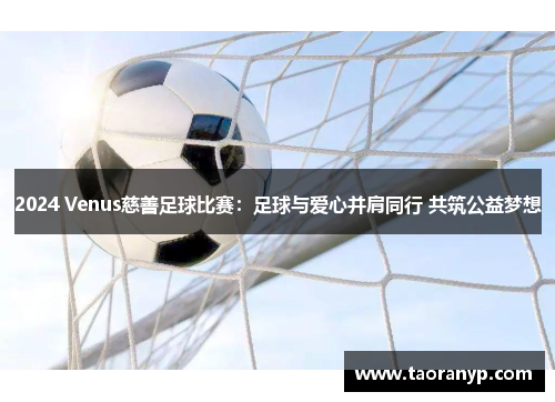2024 Venus慈善足球比赛：足球与爱心并肩同行 共筑公益梦想