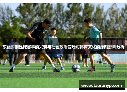 东德时期足球赛事的兴衰与社会政治变迁对体育文化的深刻影响分析