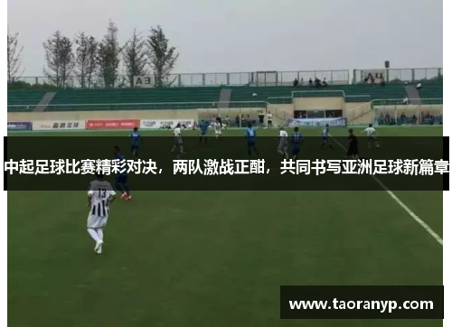 中起足球比赛精彩对决，两队激战正酣，共同书写亚洲足球新篇章
