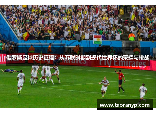 俄罗斯足球历史征程：从苏联时期到现代世界杯的荣耀与挑战