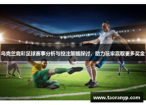 乌克兰竞彩足球赛事分析与投注策略探讨，助力玩家赢取更多奖金
