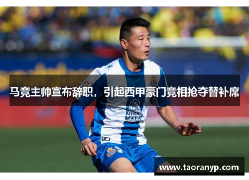 马竞主帅宣布辞职，引起西甲豪门竞相抢夺替补席