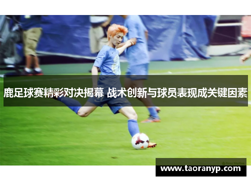鹿足球赛精彩对决揭幕 战术创新与球员表现成关键因素